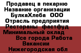 Продавец в пекарню › Название организации ­ БулкаХлеба, ООО › Отрасль предприятия ­ Рестораны, фастфуд › Минимальный оклад ­ 28 000 - Все города Работа » Вакансии   . Нижегородская обл.,Нижний Новгород г.